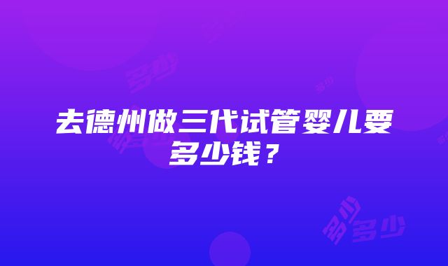 去德州做三代试管婴儿要多少钱？