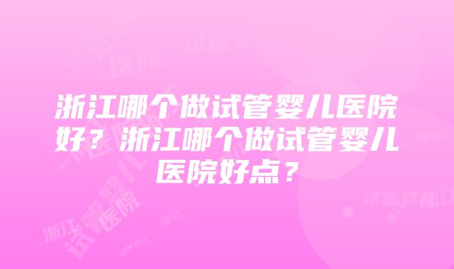 浙江哪个做试管婴儿医院好？浙江哪个做试管婴儿医院好点？