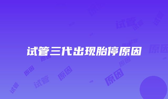 试管三代出现胎停原因