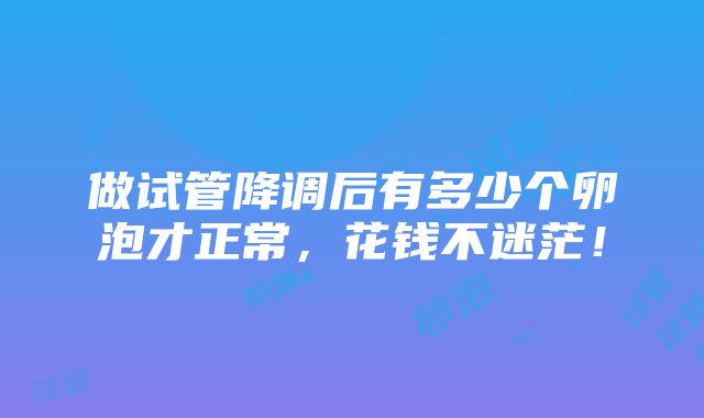 做试管降调后有多少个卵泡才正常，花钱不迷茫！