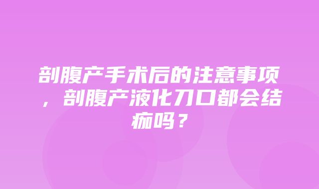 剖腹产手术后的注意事项，剖腹产液化刀口都会结痂吗？