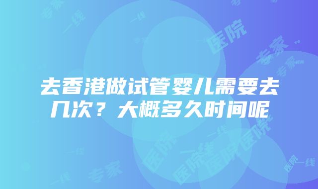 去香港做试管婴儿需要去几次？大概多久时间呢