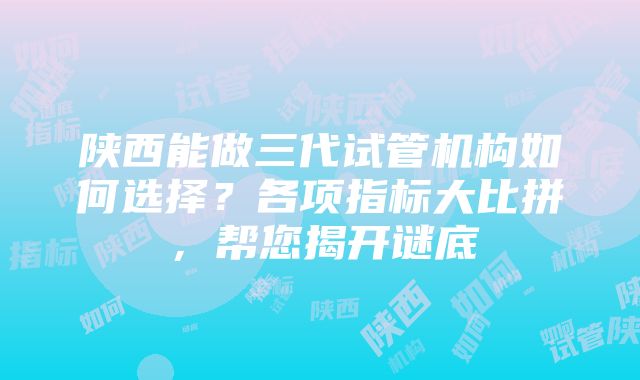 陕西能做三代试管机构如何选择？各项指标大比拼，帮您揭开谜底