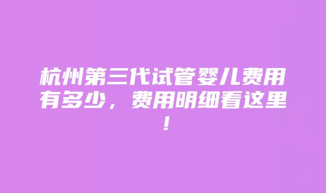 杭州第三代试管婴儿费用有多少，费用明细看这里！