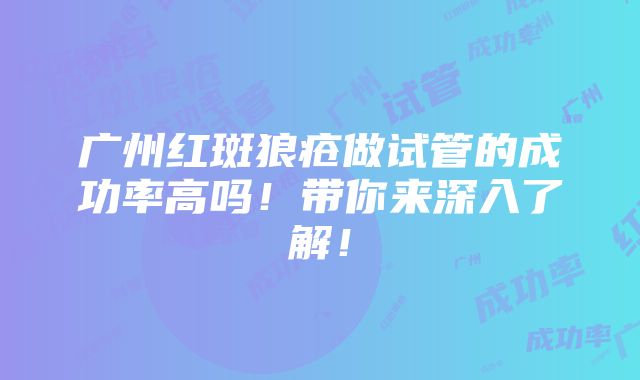 广州红斑狼疮做试管的成功率高吗！带你来深入了解！