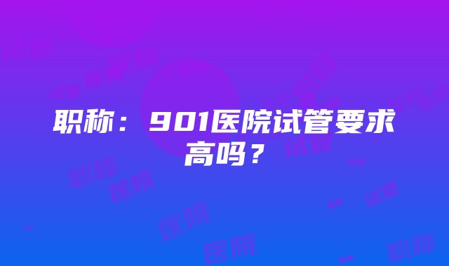 职称：901医院试管要求高吗？