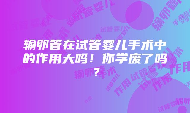 输卵管在试管婴儿手术中的作用大吗！你学废了吗？