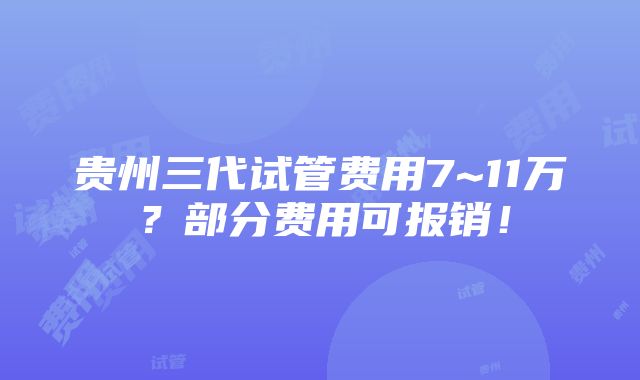 贵州三代试管费用7~11万？部分费用可报销！