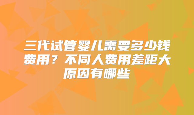 三代试管婴儿需要多少钱费用？不同人费用差距大原因有哪些