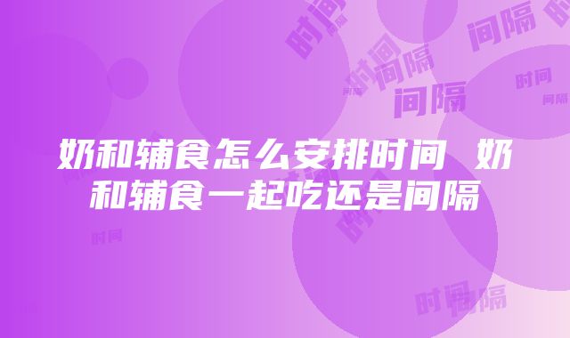 奶和辅食怎么安排时间 奶和辅食一起吃还是间隔