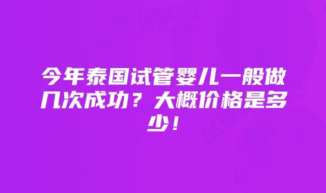 今年泰国试管婴儿一般做几次成功？大概价格是多少！