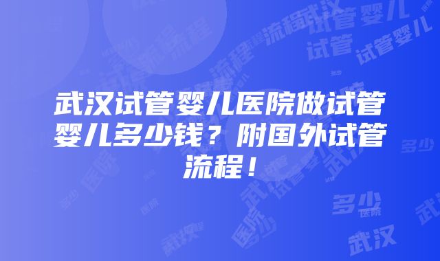 武汉试管婴儿医院做试管婴儿多少钱？附国外试管流程！