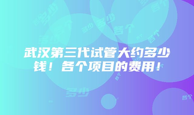 武汉第三代试管大约多少钱！各个项目的费用！