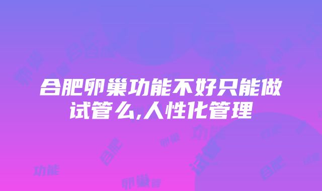 合肥卵巢功能不好只能做试管么,人性化管理