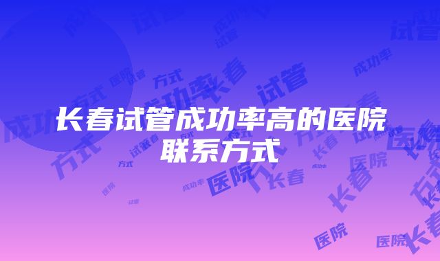 长春试管成功率高的医院联系方式