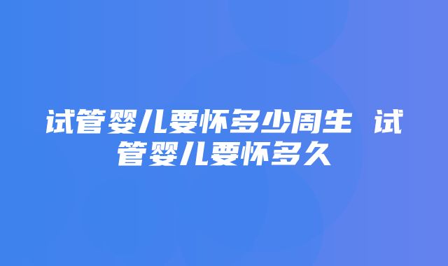 试管婴儿要怀多少周生 试管婴儿要怀多久