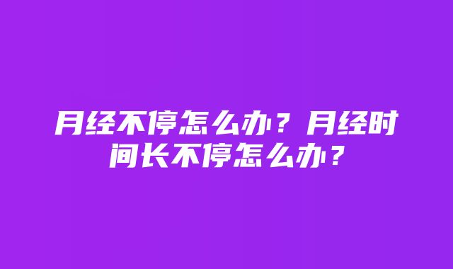 月经不停怎么办？月经时间长不停怎么办？