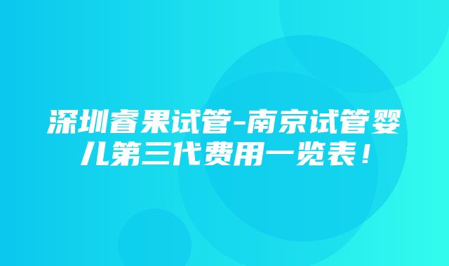 深圳睿果试管-南京试管婴儿第三代费用一览表！