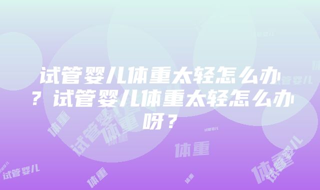 试管婴儿体重太轻怎么办？试管婴儿体重太轻怎么办呀？