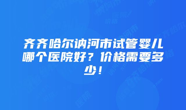 齐齐哈尔讷河市试管婴儿哪个医院好？价格需要多少！