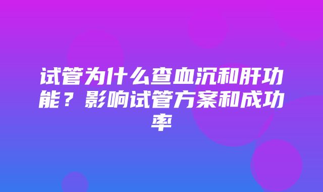 试管为什么查血沉和肝功能？影响试管方案和成功率