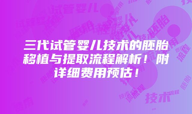 三代试管婴儿技术的胚胎移植与提取流程解析！附详细费用预估！