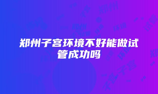 郑州子宫环境不好能做试管成功吗