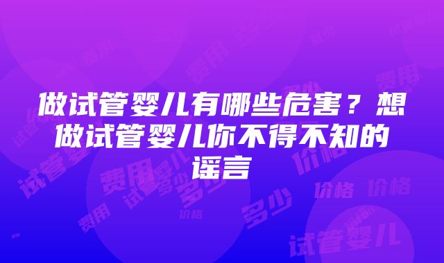 做试管婴儿有哪些危害？想做试管婴儿你不得不知的谣言