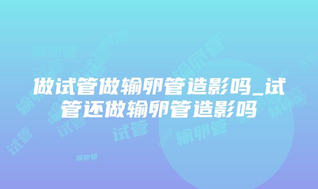 做试管做输卵管造影吗_试管还做输卵管造影吗