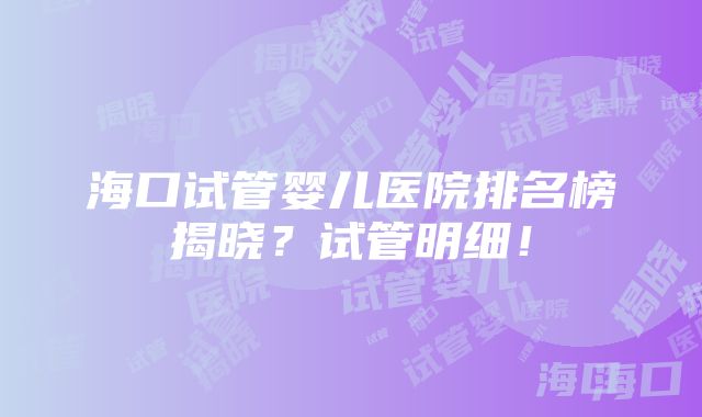 海口试管婴儿医院排名榜揭晓？试管明细！