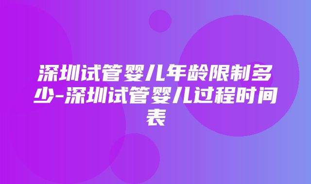 深圳试管婴儿年龄限制多少-深圳试管婴儿过程时间表