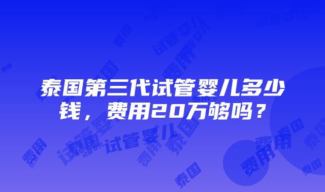 泰国第三代试管婴儿多少钱，费用20万够吗？