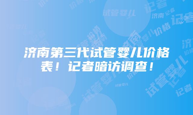 济南第三代试管婴儿价格表！记者暗访调查！