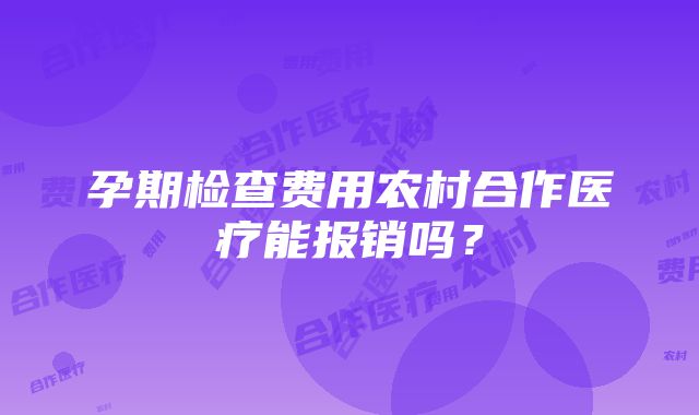 孕期检查费用农村合作医疗能报销吗？