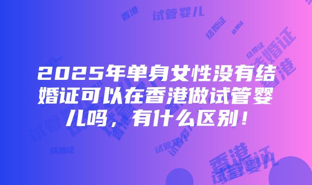 2025年单身女性没有结婚证可以在香港做试管婴儿吗，有什么区别！