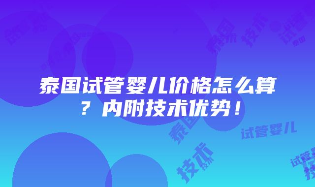 泰国试管婴儿价格怎么算？内附技术优势！