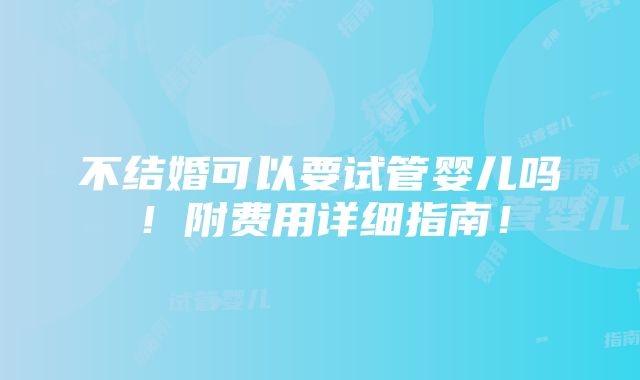 不结婚可以要试管婴儿吗！附费用详细指南！