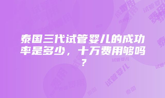 泰国三代试管婴儿的成功率是多少，十万费用够吗？