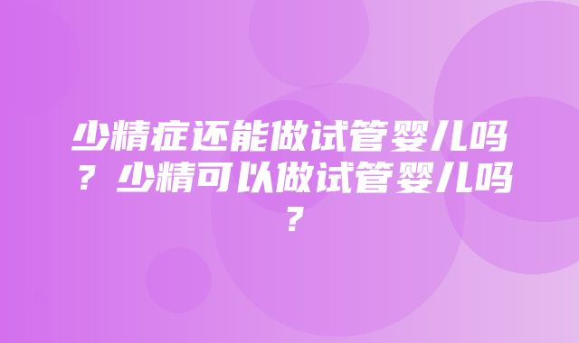 少精症还能做试管婴儿吗？少精可以做试管婴儿吗？