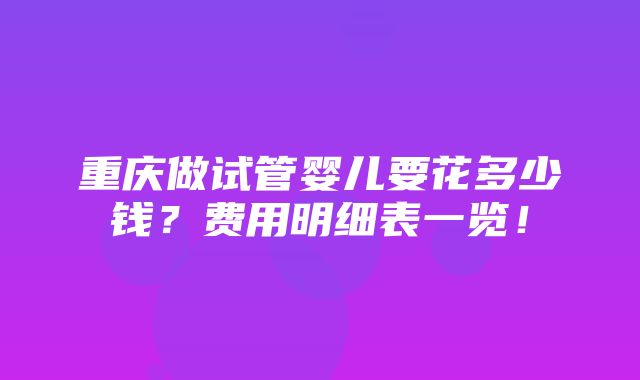 重庆做试管婴儿要花多少钱？费用明细表一览！