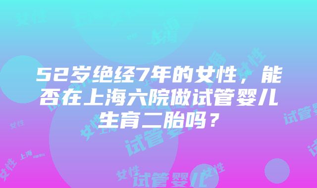 52岁绝经7年的女性，能否在上海六院做试管婴儿生育二胎吗？