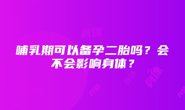 哺乳期可以备孕二胎吗？会不会影响身体？