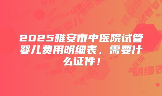 2025雅安市中医院试管婴儿费用明细表，需要什么证件！