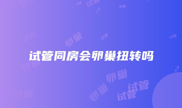 试管同房会卵巢扭转吗