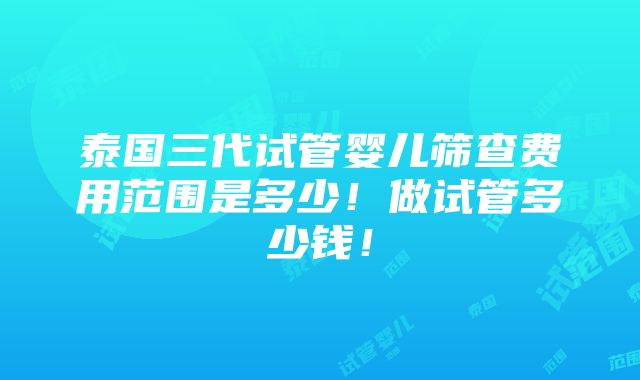 泰国三代试管婴儿筛查费用范围是多少！做试管多少钱！