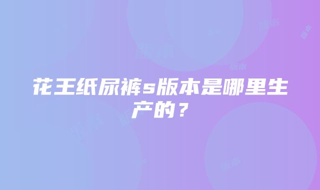 花王纸尿裤s版本是哪里生产的？