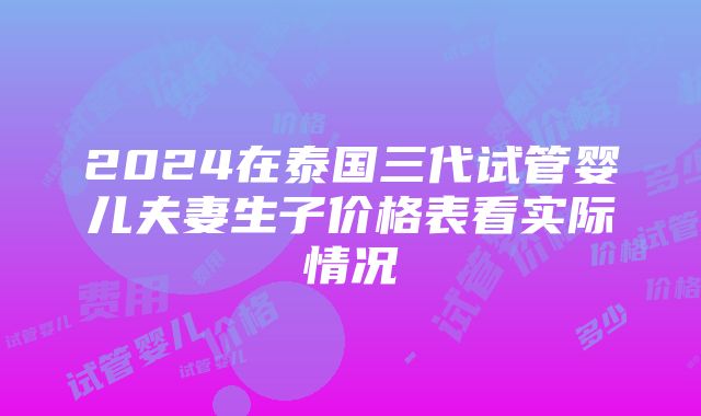 2024在泰国三代试管婴儿夫妻生子价格表看实际情况