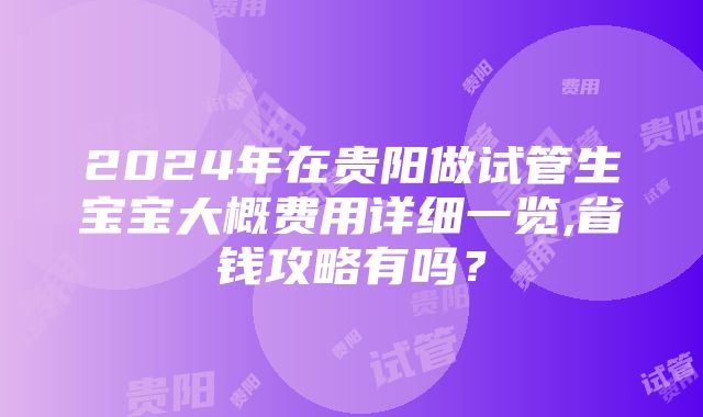 2024年在贵阳做试管生宝宝大概费用详细一览,省钱攻略有吗？