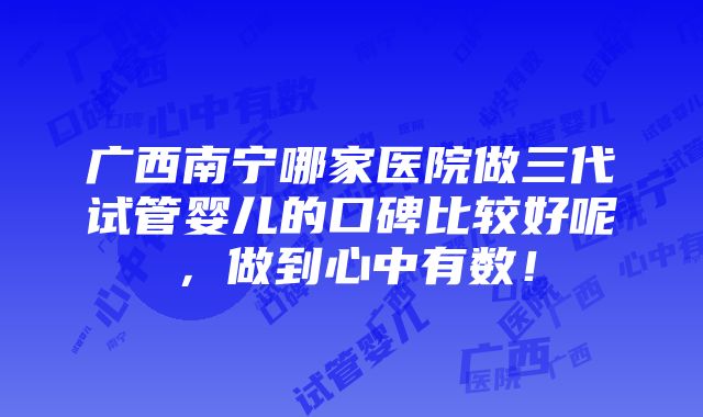 广西南宁哪家医院做三代试管婴儿的口碑比较好呢，做到心中有数！