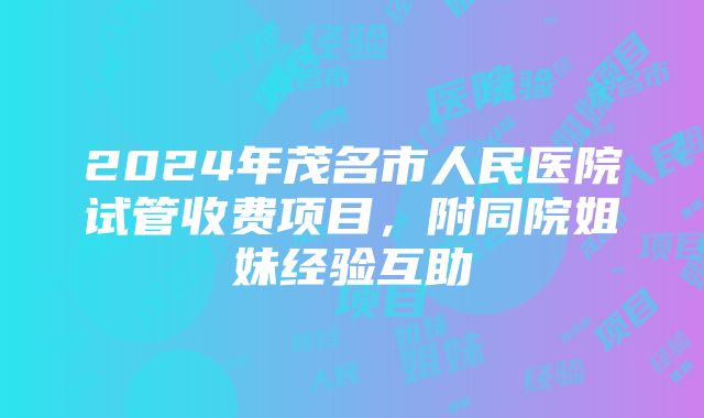 2024年茂名市人民医院试管收费项目，附同院姐妹经验互助